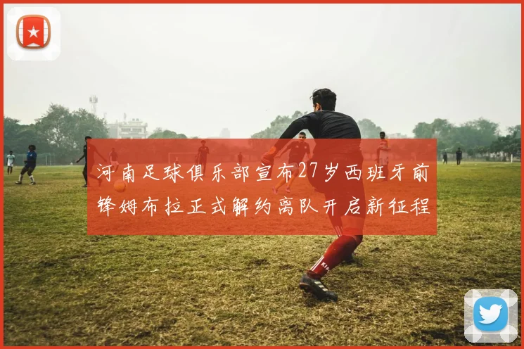河南足球俱乐部宣布27岁西班牙前锋姆布拉正式解约离队开启新征程