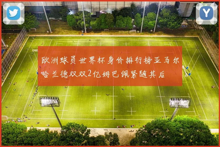 欧洲球员世界杯身价排行榜亚马尔哈兰德双双2亿姆巴佩紧随其后