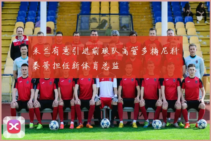 米兰有意引进前狼队高管多梅尼科泰蒂担任新体育总监