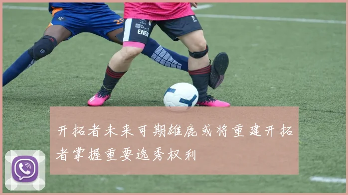 开拓者未来可期雄鹿或将重建开拓者掌握重要选秀权利