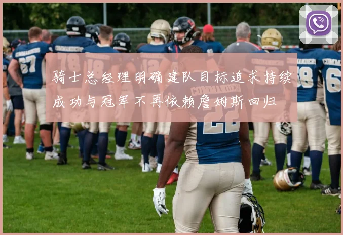 骑士总经理明确建队目标追求持续成功与冠军不再依赖詹姆斯回归