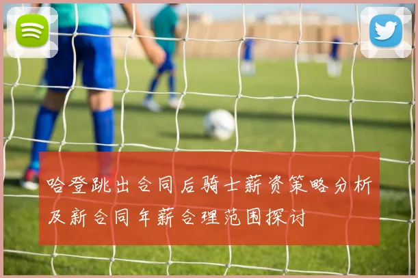 哈登跳出合同后骑士薪资策略分析及新合同年薪合理范围探讨