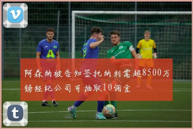 阿森纳被告知签托纳利需超8500万镑经纪公司可抽取10佣金