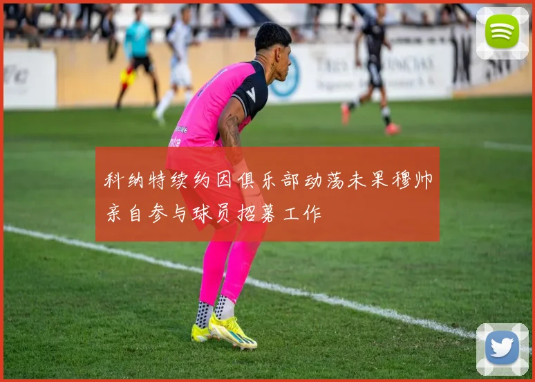科纳特续约因俱乐部动荡未果穆帅亲自参与球员招募工作