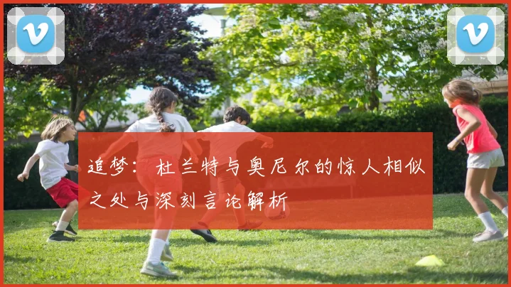 追梦：杜兰特与奥尼尔的惊人相似之处与深刻言论解析