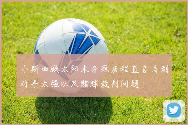 小斯回顾太阳未夺冠历程直言马刺对手太强以及赌球裁判问题
