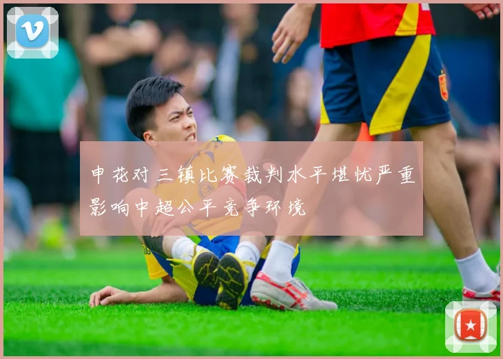 申花对三镇比赛裁判水平堪忧严重影响中超公平竞争环境