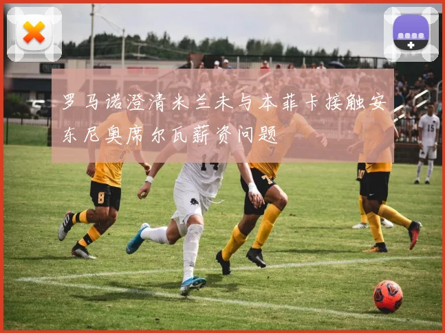罗马诺澄清米兰未与本菲卡接触安东尼奥席尔瓦薪资问题