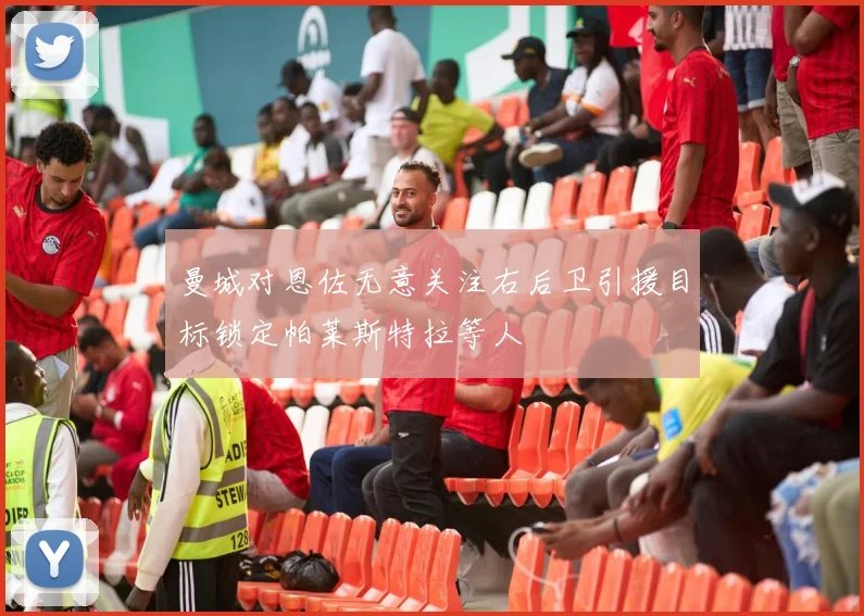 曼城对恩佐无意关注右后卫引援目标锁定帕莱斯特拉等人