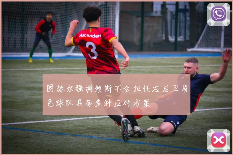 图赫尔强调赖斯不会担任右后卫角色球队具备多种应对方案