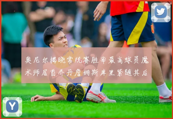 奥尼尔揭晓常规赛胜率最高球员魔术师居首乔丹詹姆斯库里紧随其后