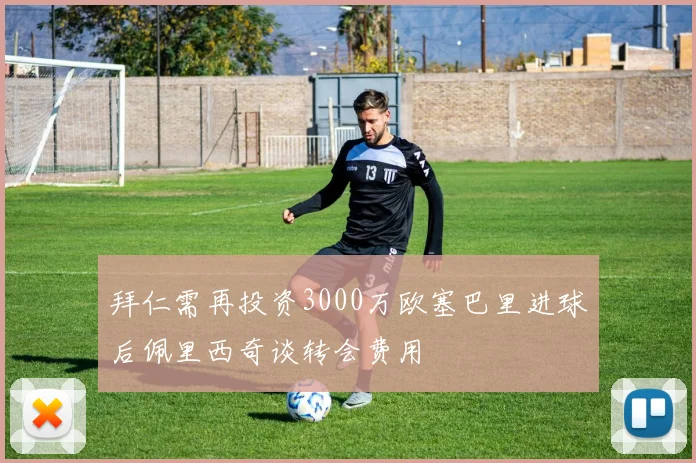 拜仁需再投资3000万欧塞巴里进球后佩里西奇谈转会费用