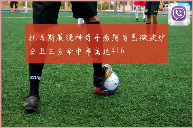 托马斯展现神奇手感阿肯色微波炉分卫三分命中率高达416
