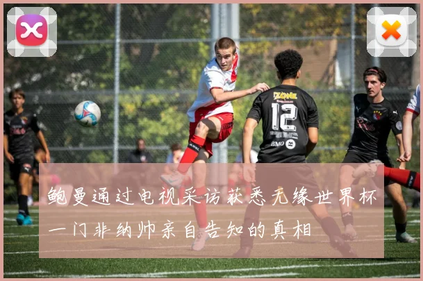 鲍曼通过电视采访获悉无缘世界杯一门非纳帅亲自告知的真相
