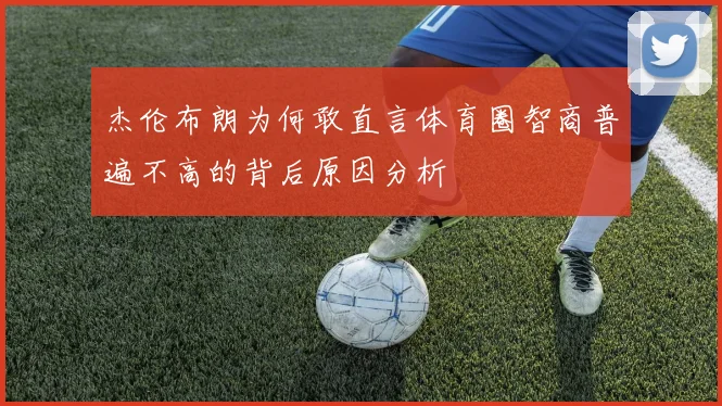 杰伦布朗为何敢直言体育圈智商普遍不高的背后原因分析
