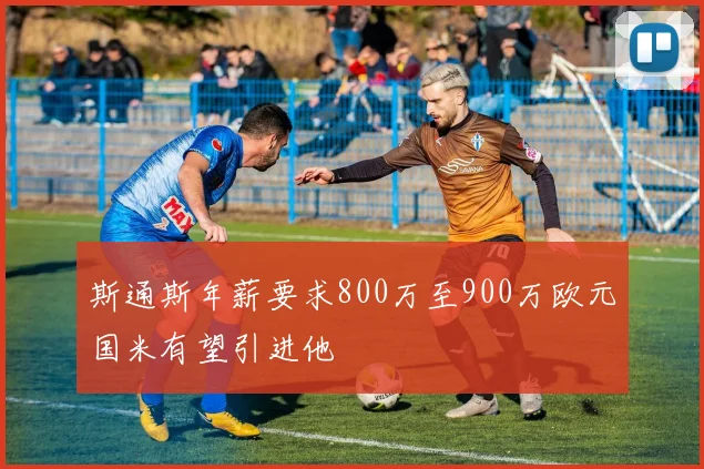 斯通斯年薪要求800万至900万欧元国米有望引进他