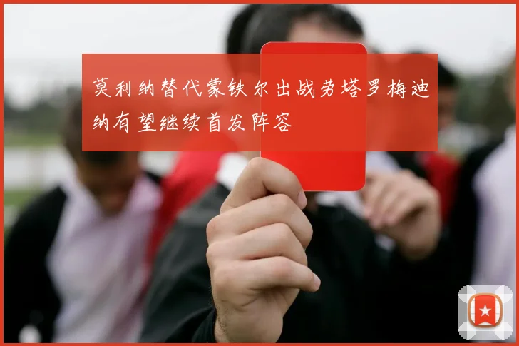 莫利纳替代蒙铁尔出战劳塔罗梅迪纳有望继续首发阵容
