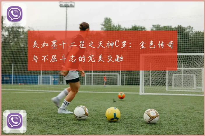 美加墨十二星之天神C罗：金色传奇与不屈斗志的完美交融