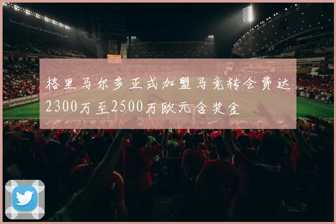 格里马尔多正式加盟马竞转会费达2300万至2500万欧元含奖金