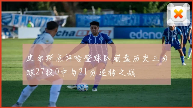 皮尔斯点评哈登球队崩盘历史三分球27投0中与21分逆转之战