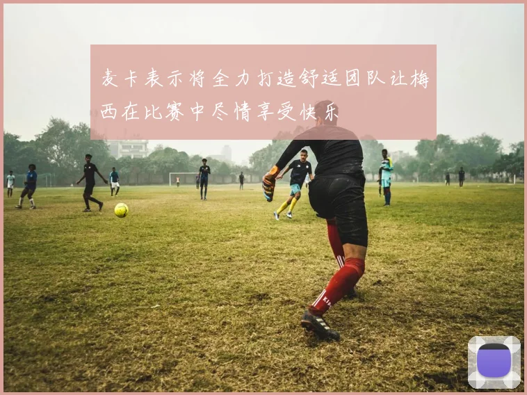 麦卡表示将全力打造舒适团队让梅西在比赛中尽情享受快乐