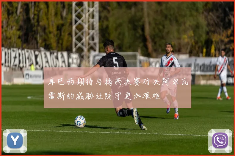 库巴西期待与梅西决赛对决阿尔瓦雷斯的威胁让防守更加艰难