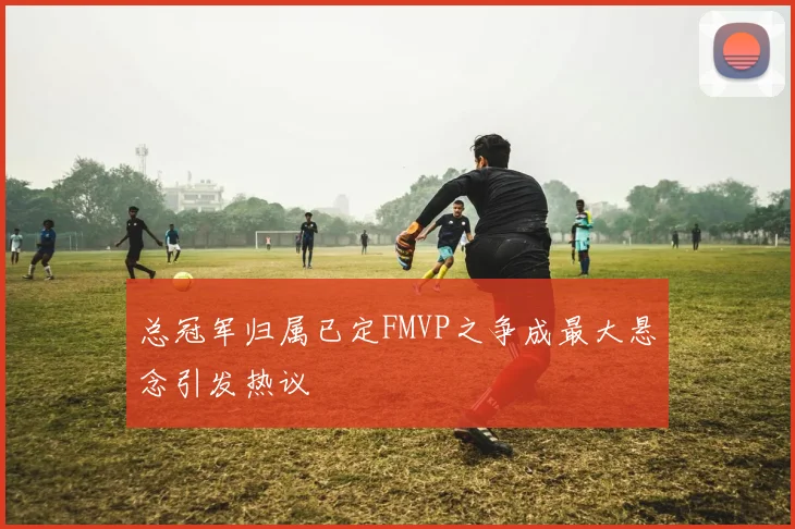总冠军归属已定FMVP之争成最大悬念引发热议